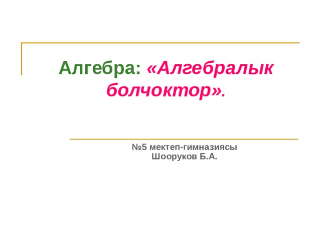 Алгебра:  «Алгебралык болчоктор» . № 5 мектеп-гимназиясы Шооруков Б.А. 