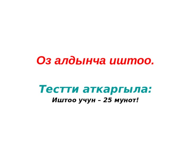Оз алдынча иштоо. Тестти аткаргыла: Иштоо учун – 25 мунот! 