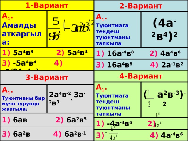 1-Вариант 2-Вариант А 1 . Амалды аткаргыла: А 1 .  Туюнтмага тендеш туюнтманы тапкыла (4а -2 в 4 ) 2 1) 5а 4 в 3  2) 5а 4 в 4 1) 16а -4 в 8  2) 4а 4 в 6 3) 16а 4 в 8  4) 2а -1 в 2 3) -5а 4 в 4  4) -5/81а 4 в 3 4-Вариант А 1 .  Туюнтмага тендеш туюнтманы тапкыла 1) -4а -4 в 6  2) ( а 2 в -3 ) -2 3)  4) 4а -4 в 6 3-Вариант А 1 .  Туюнтманы бир мучо турундо жазгыла : 1) 6ав 2) 6а 2 в 5 2а 4 в -2 3а -2 в 3 3) 6а 2 в 4) 6а 2 в -1 