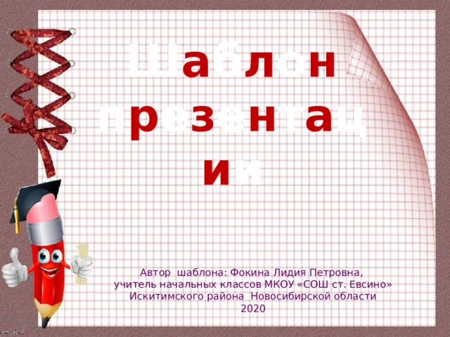 Ш а б л о н п р е з е н т а ц и и Автор шаблона: Фокина Лидия Петровна, учитель начальных классов МКОУ «СОШ ст. Евсино» Искитимского района Новосибирской области 2020