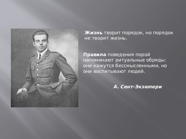 Жизнь  творит порядок, но порядок не творит жизнь. Правила  поведения порой напоминают ритуальные обряды: они кажутся бессмысленными, но они воспитывают людей. А. Сент-Экзюпери 