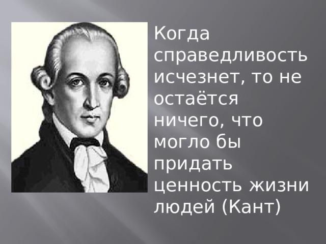 Когда справедливость исчезнет, то не остаётся ничего, что могло бы придать ценность жизни людей (Кант) 