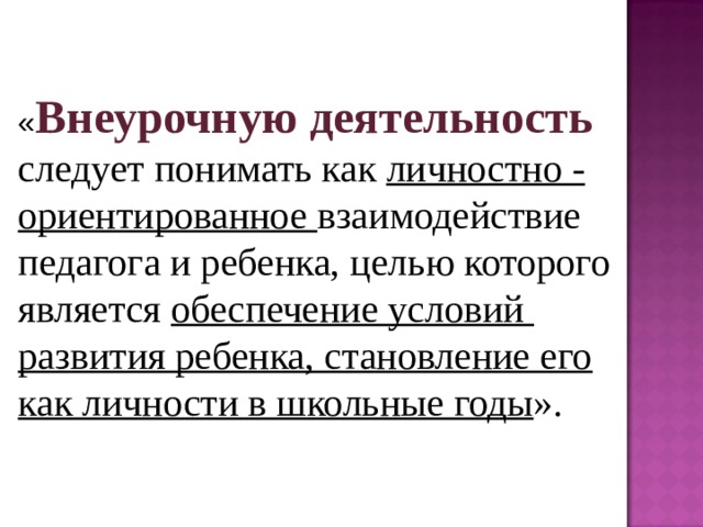 « Внеурочную деятельность следует понимать как личностно - ориентированное взаимодействие педагога и ребенка, целью которого является обеспечение условий развития ребенка, становление его как личности в школьные годы ». 