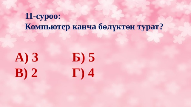 11-суроо:  Компьютер канча бөлүктөн турат? А) 3      Б) 5 В) 2      Г) 4 