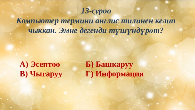 13-суроо Компьютер термини англис тилинен келип чыккан. Эмне дегенди түшүндүрөт?  А) Эсептөө     Б) Башкаруу В) Чыгаруу     Г) Информация 