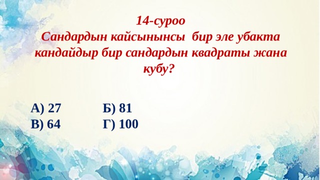 14-суроо Сандардын кайсынынсы бир эле убакта кандайдыр бир сандардын квадраты жана кубу? А) 27     Б) 81 В) 64     Г) 100 