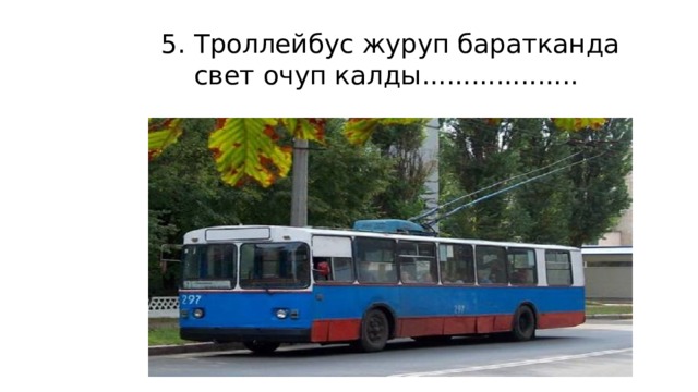 5. Троллейбус журуп баратканда свет очуп калды................... 