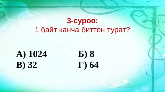 3-суроо:  1 байт канча биттен турат? А) 1024       Б) 8 В) 32        Г) 64 