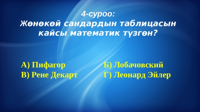 4-суроо:  Ж өнөкөй сандардын таблицасын кайсы математик түзгөн? А) Пифагор       Б) Лобачовский В) Рене Декарт     Г) Леонард Эйлер 