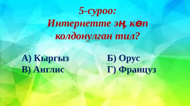 5-суроо:  Интернетте эӊ көп колдонулган тил? А) Кыргыз      Б) Орус В) Англис       Г) Француз 