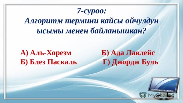 7-суроо:  Алгоритм термини кайсы ойчулдун ысымы менен байланышкан? А) Аль-Хорезм     Б) Ада Лавлейс Б) Блез Паскаль     Г) Джордж Буль 