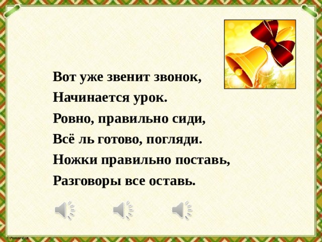 Вот уже звенит звонок, Начинается урок. Ровно, правильно сиди, Всё ль готово, погляди. Ножки правильно поставь, Разговоры все оставь. 