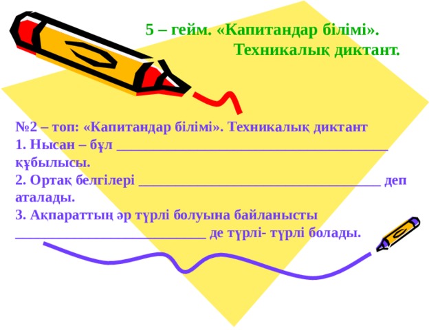 5 – гейм. «Капитандар білімі».   Техникалық диктант. № 2 – топ: «Капитандар білімі». Техникалық диктант 1. Нысан – бұл _____________________________________  құбылысы. 2. Ортақ белгілері _________________________________ деп  аталады. 3. Ақпараттың әр түрлі болуына байланысты __________________________ де түрлі- түрлі болады. 