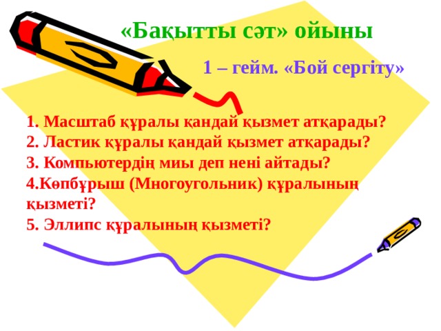 «Бақытты сәт» ойыны 1 – гейм. «Бой сергіту» 1. Масштаб құралы қандай қызмет атқарады? 2. Ластик құралы қандай қызмет атқарады? 3. Компьютердің миы деп нені айтады? 4.Көпбұрыш (Многоугольник) құралының  қызметі? 5. Эллипс құралының қызметі? 