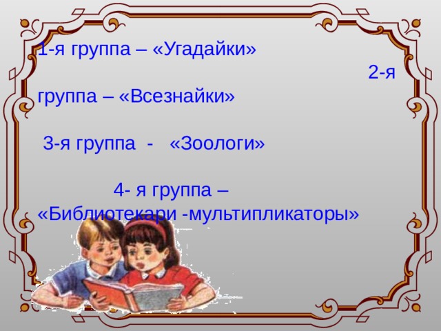   1-я группа – «Угадайки» 2-я группа – «Всезнайки» 3-я группа - «Зоологи» 4- я группа – «Библиотекари -мультипликаторы» 