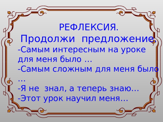 РЕФЛЕКСИЯ. Продолжи предложение. -Самым интересным на уроке для меня было … -Самым сложным для меня было … -Я не знал, а теперь знаю… -Этот урок научил меня… 