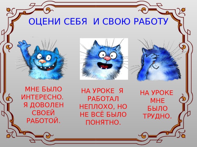 ОЦЕНИ СЕБЯ И СВОЮ РАБОТУ МНЕ БЫЛО ИНТЕРЕСНО. Я ДОВОЛЕН СВОЕЙ РАБОТОЙ. НА УРОКЕ Я РАБОТАЛ НЕПЛОХО, НО НЕ ВСЁ БЫЛО ПОНЯТНО. НА УРОКЕ МНЕ БЫЛО ТРУДНО. 