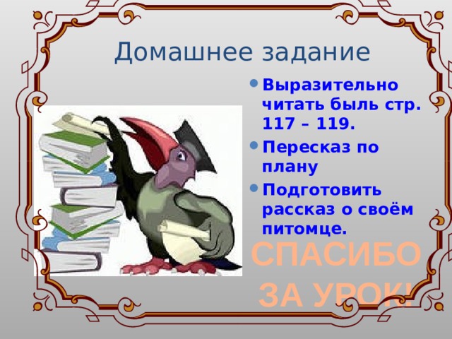  Домашнее задание Выразительно читать быль стр. 117 – 119. Пересказ по плану Подготовить рассказ о своём питомце. СПАСИБО ЗА УРОК! 