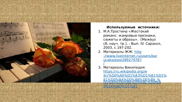  Используемые источники: М.А.Тростина «Жестокий романс: жанровые признаки, сюжеты и образы».  (Межвуз сб. науч. тр.). - Вып. IV. Саранск, 2003, с.197-202. Материалы ЖЖ: http ://www.liveinternet.ru/users/barucaba/post289279787 / Материалы Википедия: https://ru.wikipedia.org/wiki/%D0%A0%D1%83%D1%81%D1%81%D0%BA%D0%B8%D0%B9_% D1%80%D0%BE%D0%BC%D0%B0%D0%BD%D1%81 