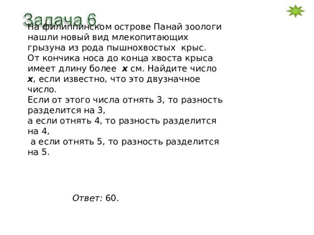 На филиппинском острове Панай зоологи нашли новый вид млекопитающих грызуна из рода пышнохвостых крыс. От кончика носа до конца хвоста крыса имеет длину более х см. Найдите число х , если известно, что это двузначное число. Если от этого числа отнять 3, то разность разделится на 3, а если отнять 4, то разность разделится на 4,  а если отнять 5, то разность разделится на 5. Ответ: 60. 