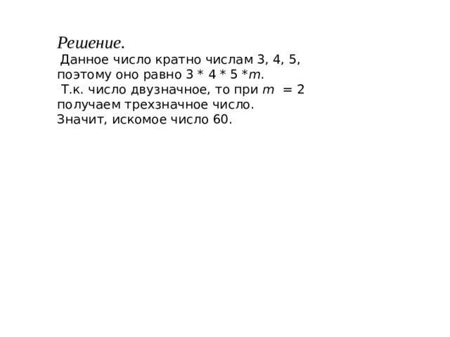 Решение.  Данное число кратно числам 3, 4, 5, поэтому оно равно 3 * 4 * 5 * m .  Т.к. число двузначное, то при m  = 2 получаем трехзначное число. Значит, искомое число 60. 