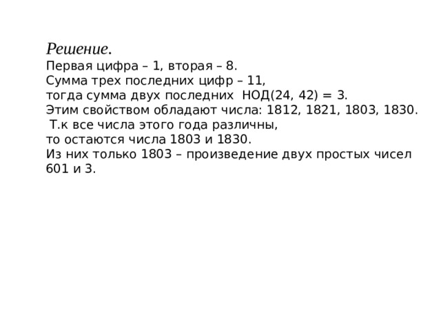 Решение. Первая цифра – 1, вторая – 8. Сумма трех последних цифр – 11, тогда сумма двух последних НОД(24, 42) = 3. Этим свойством обладают числа: 1812, 1821, 1803, 1830.  Т.к все числа этого года различны, то остаются числа 1803 и 1830. Из них только 1803 – произведение двух простых чисел 601 и 3. 