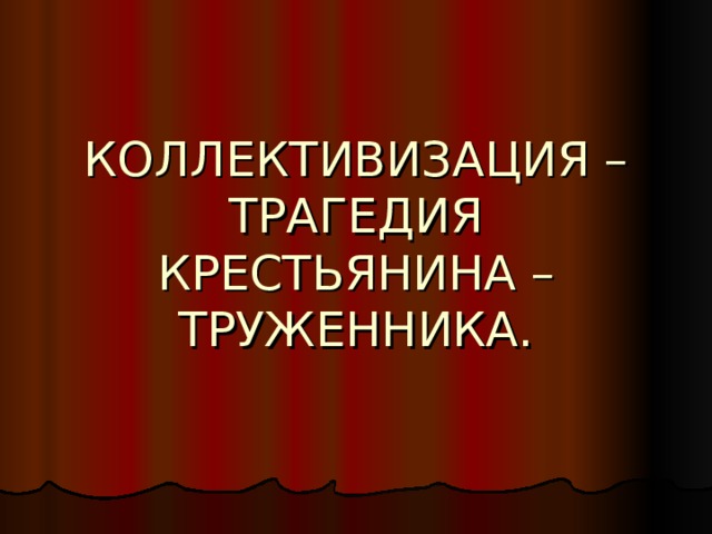 КОЛЛЕКТИВИЗАЦИЯ – ТРАГЕДИЯ КРЕСТЬЯНИНА – ТРУЖЕННИКА. 