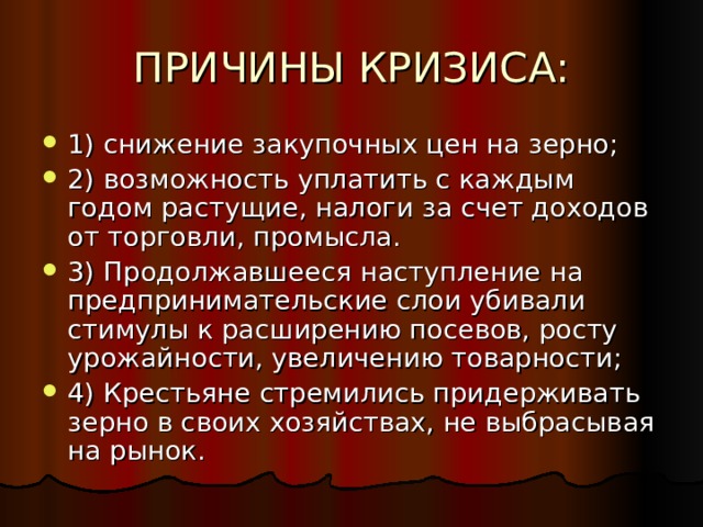 1) снижение закупочных цен на зерно; 2) возможность уплатить с каждым годом растущие, налоги за счет доходов от торговли, промысла. 3) Продолжавшееся наступление на предпринимательские слои убивали стимулы к расширению посевов, росту урожайности, увеличению товарности; 4) Крестьяне стремились придерживать зерно в своих хозяйствах, не выбрасывая на рынок. 