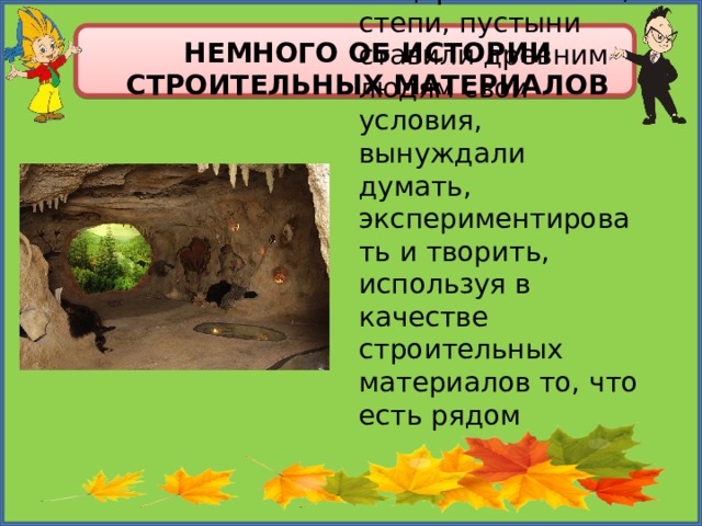 Немного об истории строительных материалов Сначала были пещеры… Но леса, степи, пустыни ставили древним людям свои условия, вынуждали думать, экспериментировать и творить, используя в качестве строительных материалов то, что есть рядом 
