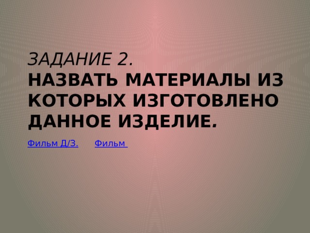 Задание 2.  Назвать материалы из которых изготовлено данное изделие . Фильм Д/З.  Фильм
