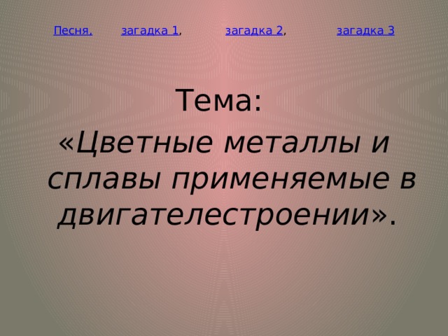 Песня,  загадка 1 , загадка 2 , загадка 3 Тема: « Цветные металлы и сплавы применяемые в двигателестроении ».