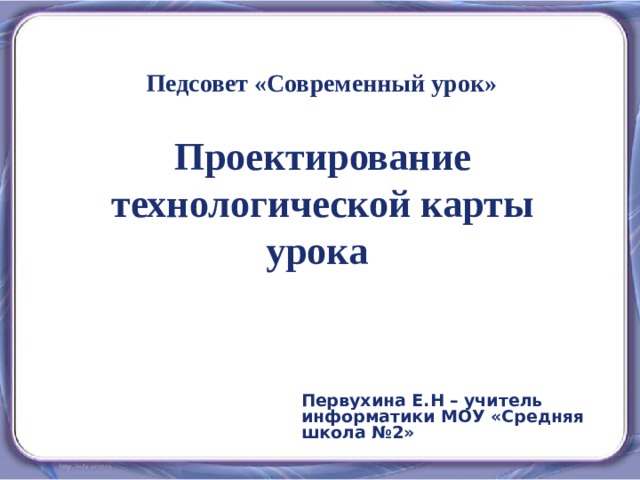  Педсовет «Современный урок»    Проектирование технологической карты урока    Первухина Е.Н – учитель информатики МОУ «Средняя школа №2» 