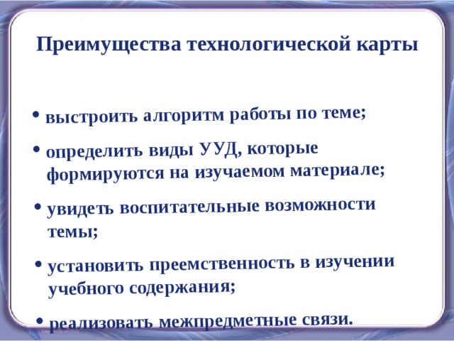 выстроить алгоритм работы по теме; определить виды УУД, которые формируются на изучаемом материале; увидеть воспитательные возможности темы; установить преемственность в изучении учебного содержания; реализовать межпредметные связи.  Преимущества технологической карты 