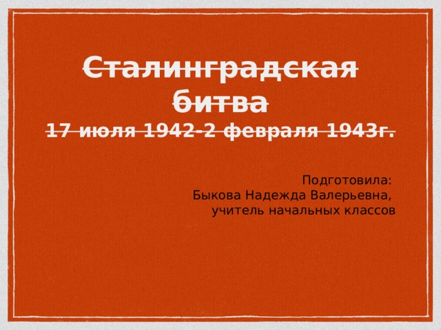 Сталинградская битва  17 июля 1942-2 февраля 1943г. Подготовила: Быкова Надежда Валерьевна, учитель начальных классов 