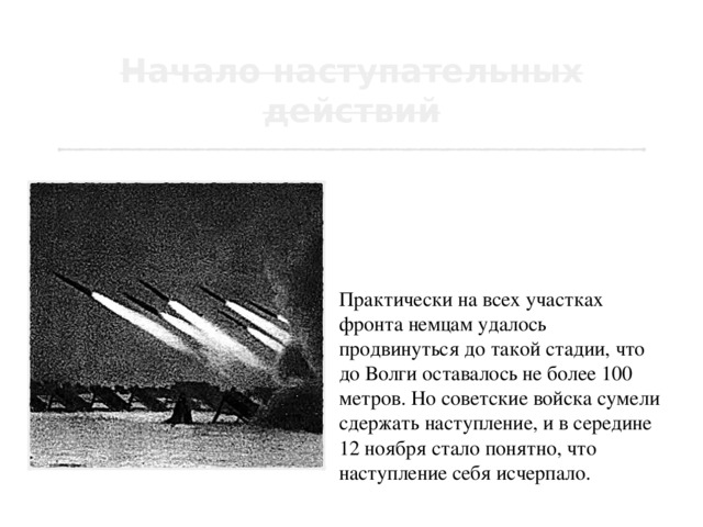 11 ноября 1942 года войска вермахта в составе 5 дивизий, которыми управлял генерал Паулюс, предприняли последнюю попытку решительного штурм Сталинграда. Практически на всех участках фронта немцам удалось продвинуться до такой стадии, что до Волги оставалось не более 100 метров. Но советские войска сумели сдержать наступление, и в середине 12 ноября стало понятно, что наступление себя исчерпало. 