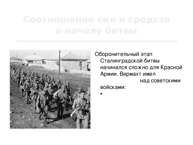 Оборонительный этап Сталинградской битвы начинался сложно для Красной Армии. Вермахт имел превосходство над советскими войсками:  ▪  в личном составе в 1,7 раз;  ▪  в танках в 1,3 раза;  ▪  в артиллерии в 1,3 раза;  ▪  в самолетах более чем в 2 раза. 