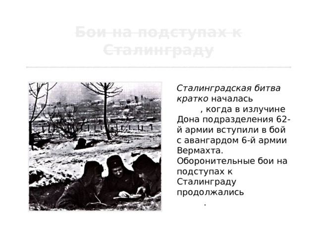 Сталинградская битва кратко началась 17 июля , когда в излучине Дона подразделения 62-й армии вступили в бой с авангардом 6-й армии Вермахта. Оборонительные бои на подступах к Сталинграду продолжались 57 дней и ночей . 