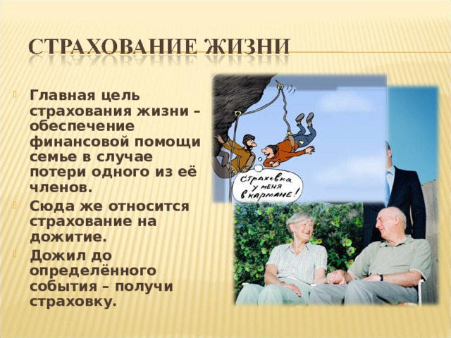Главная цель страхования жизни – обеспечение финансовой помощи семье в случае потери одного из её членов. Сюда же относится страхование на дожитие. Дожил до определённого события – получи страховку. 