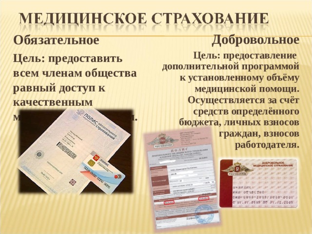 Обязательное Цель: предоставить всем членам общества равный доступ к качественным медицинским услугам. Добровольное Цель: предоставление дополнительной программой к установленному объёму медицинской помощи. Осуществляется за счёт средств определённого бюджета, личных взносов граждан, взносов работодателя.  
