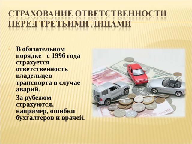 В обязательном порядке с 1996 года страхуется ответственность владельцев транспорта в случае аварий. За рубежом страхуются, например, ошибки бухгалтеров и врачей. 