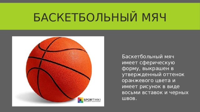 Баскетбольный мяч Баскетбольный мяч имеет сферическую форму, выкрашен в утвержденный оттенок оранжевого цвета и имеет рисунок в виде восьми вставок и черных швов.  