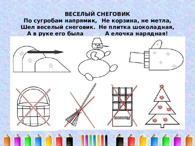   ВЕСЕЛЫЙ СНЕГОВИК  По сугробам напрямик,  Не корзина, не метла,  Шел веселый снеговик.  Не плитка шоколадная,  А в руке его была   А елочка нарядная!   