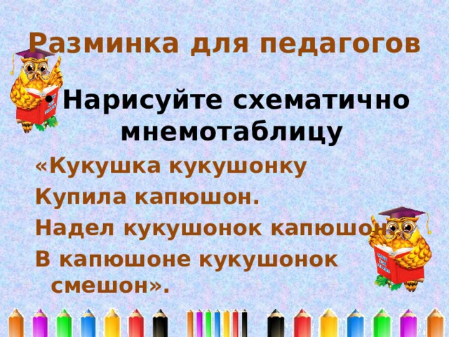 Разминка для педагогов Нарисуйте схематично мнемотаблицу «Кукушка кукушонку Купила капюшон. Надел кукушонок капюшон. В капюшоне кукушонок смешон».  