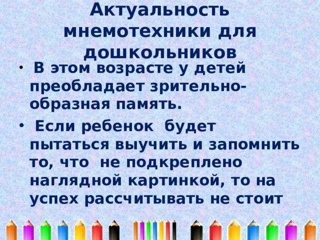 Актуальность мнемотехники для дошкольников  В этом возрасте у детей преобладает зрительно-образная память.  Если ребенок будет пытаться выучить и запомнить то, что не подкреплено наглядной картинкой, то на успех рассчитывать не стоит 