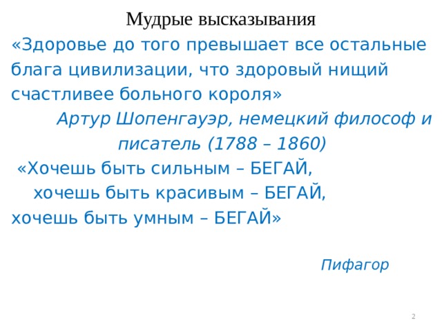 Мудрые высказывания «Здоровье до того превышает все остальные блага цивилизации, что здоровый нищий счастливее больного короля»  А ртур Ш о пенгауэр , немецкий философ и писатель (1788 – 1860)  «Хочешь быть сильным – БЕГАЙ,  хочешь быть красивым – БЕГАЙ, хочешь быть умным – БЕГАЙ»       Пифагор  