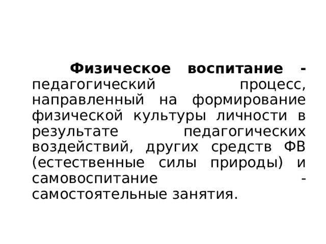 Основные понятия ФКиС  Физическое воспитание -  педагогический процесс, направленный на формирование физической культуры личности в результате педагогических воздействий, других средств ФВ (естественные силы природы) и самовоспитание - самостоятельные занятия. 