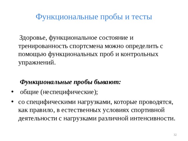 Функциональные пробы и тесты  Здоровье, функциональное состояние и тренированность спортсмена можно определить с помощью функциональных проб и контрольных упражнений.  Функциональные пробы бывают:  общие (неспецифические); со специфическими нагрузками, которые проводятся, как правило, в естественных условиях спортивной деятельности с нагрузками различной интенсивности.   