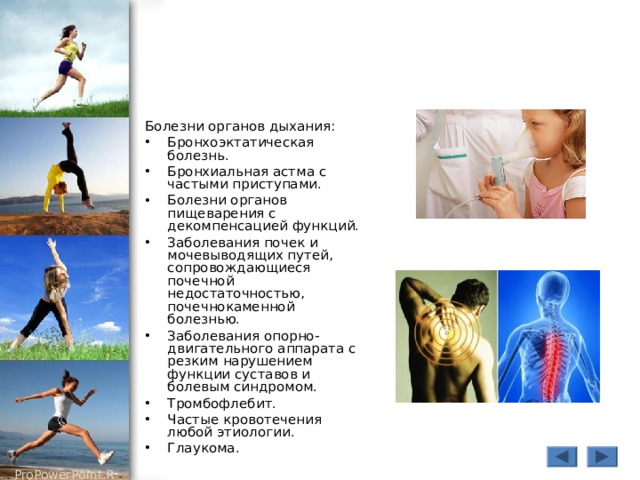 Болезни органов дыхания: Бронхоэктатическая болезнь. Бронхиальная астма с частыми приступами. Болезни органов пищеварения с декомпенсацией функций. Заболевания почек и мочевыводящих путей, сопровождающиеся почечной недостаточностью, почечнокаменной болезнью. Заболевания опорно-двигательного аппарата с резким нарушением функции суставов и болевым синдромом. Тромбофлебит. Частые кровотечения любой этиологии. Глаукома.  