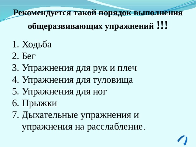 Рекомендуется такой порядок выполнения общеразвивающих упражнений !!! Ходьба Бег Упражнения для рук и плеч Упражне­ния для туловища Упражнения для ног Прыжки Дыхательные упражнения и упражнения на расслабление . 