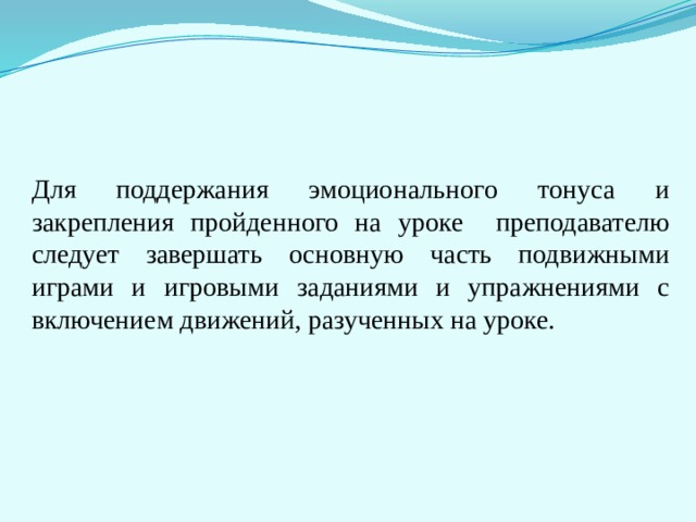 Для поддержания эмоционального тонуса и закрепления пройденного на уроке преподавателю следует завершать основную часть подвижными играми и игровыми заданиями и упражнениями с включением движений, разученных на уроке. 
